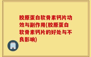 胶原蛋白软骨素钙片功效与副作用(胶原蛋白软骨素钙片的好处与不良影响)