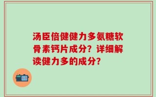 汤臣倍健健力多氨糖软骨素钙片成分？详细解读健力多的成分？