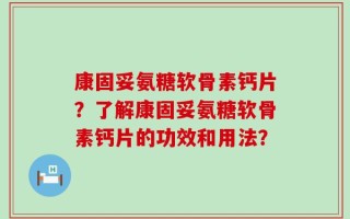 康固妥氨糖软骨素钙片？了解康固妥氨糖软骨素钙片的功效和用法？