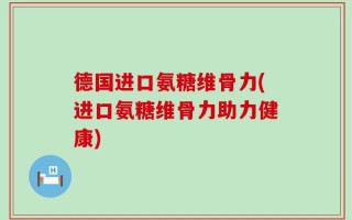 德国进口氨糖维骨力(进口氨糖维骨力助力健康)