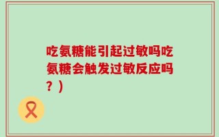 吃氨糖能引起过敏吗吃氨糖会触发过敏反应吗？)