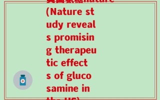 美国氨糖nature(Nature study reveals promising therapeutic effects of glucosamine in the US)