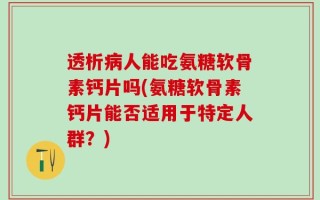 透析病人能吃氨糖软骨素钙片吗(氨糖软骨素钙片能否适用于特定人群？)