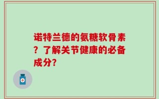 诺特兰德的氨糖软骨素？了解关节健康的必备成分？