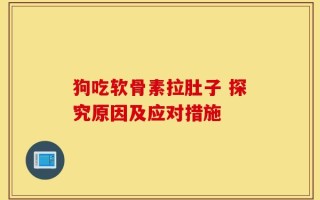 狗吃软骨素拉肚子 探究原因及应对措施