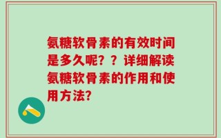 氨糖软骨素的有效时间是多久呢？？详细解读氨糖软骨素的作用和使用方法？