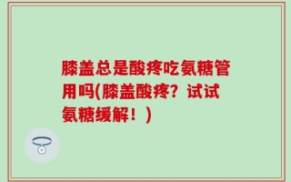 膝盖总是酸疼吃氨糖管用吗(膝盖酸疼？试试氨糖缓解！)