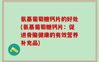 氨基葡萄糖钙片的好处(氨基葡萄糖钙片：促进骨骼健康的有效营养补充品)