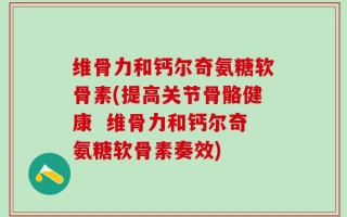 维骨力和钙尔奇氨糖软骨素(提高关节骨骼健康  维骨力和钙尔奇氨糖软骨素奏效)