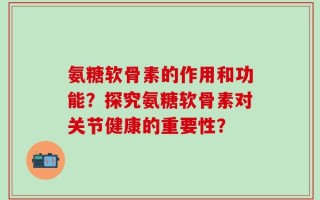 氨糖软骨素的作用和功能？探究氨糖软骨素对关节健康的重要性？
