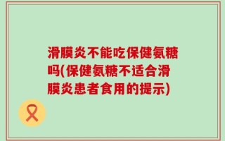 滑膜炎不能吃保健氨糖吗(保健氨糖不适合滑膜炎患者食用的提示)