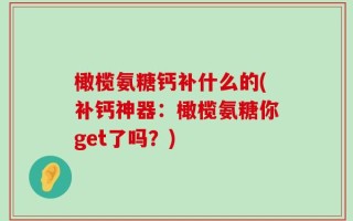 橄榄氨糖钙补什么的(补钙神器：橄榄氨糖你get了吗？)