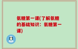 氨糖第一课(了解氨糖的基础知识：氨糖第一课)