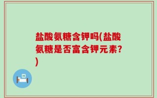 盐酸氨糖含钾吗(盐酸氨糖是否富含钾元素？)