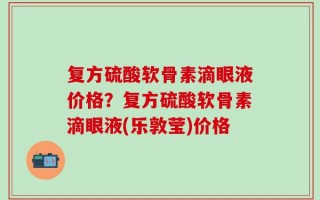 复方硫酸软骨素滴眼液价格？复方硫酸软骨素滴眼液(乐敦莹)价格
