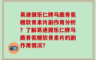 易速健乐仁牌马鹿骨氨糖软骨素片副作用分析？了解易速健乐仁牌马鹿骨氨糖软骨素片的副作用情况？