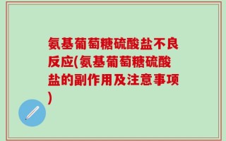 氨基葡萄糖硫酸盐不良反应(氨基葡萄糖硫酸盐的副作用及注意事项)