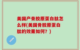 美国产骨胶原蛋白肽怎么样(美国骨胶原蛋白肽的效果如何？)