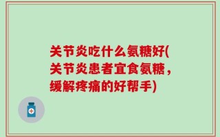 关节炎吃什么氨糖好(关节炎患者宜食氨糖，缓解疼痛的好帮手)