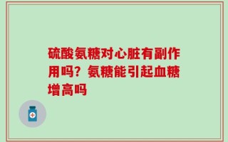 硫酸氨糖对心脏有副作用吗？氨糖能引起血糖增高吗