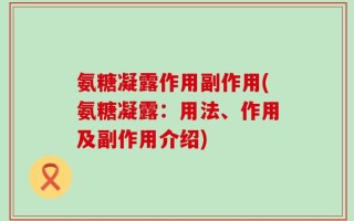 氨糖凝露作用副作用(氨糖凝露：用法、作用及副作用介绍)