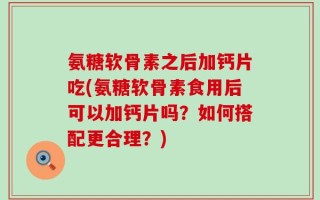 氨糖软骨素之后加钙片吃(氨糖软骨素食用后可以加钙片吗？如何搭配更合理？)