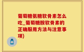 葡萄糖氨糖软骨素怎么吃_葡萄糖胺软骨素的正确服用方法与注意事项)
