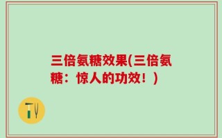 三倍氨糖效果(三倍氨糖：惊人的功效！)