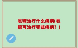 氨糖治疗什么疾病(氨糖可治疗哪些疾病？)
