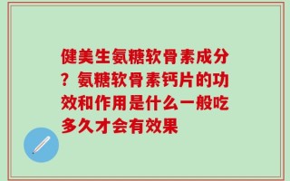 健美生氨糖软骨素成分？氨糖软骨素钙片的功效和作用是什么一般吃多久才会有效果
