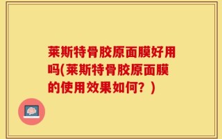 莱斯特骨胶原面膜好用吗(莱斯特骨胶原面膜的使用效果如何？)