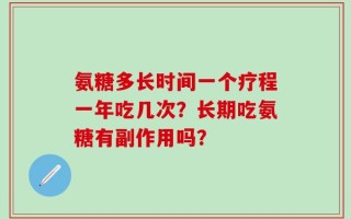氨糖多长时间一个疗程一年吃几次？长期吃氨糖有副作用吗？
