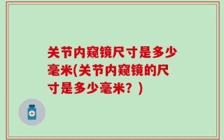 关节内窥镜尺寸是多少毫米(关节内窥镜的尺寸是多少毫米？)