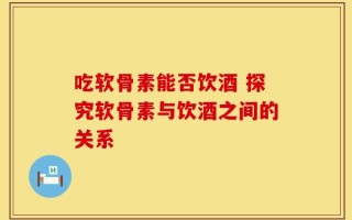 吃软骨素能否饮酒 探究软骨素与饮酒之间的关系