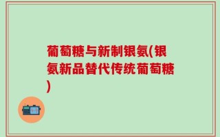 葡萄糖与新制银氨(银氨新品替代传统葡萄糖)