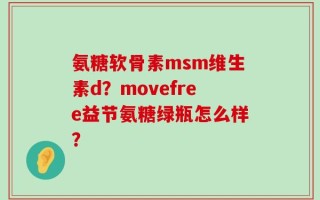 氨糖软骨素msm维生素d？movefree益节氨糖绿瓶怎么样？