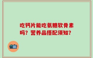吃钙片能吃氨糖软骨素吗？营养品搭配须知？