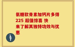 氨糖软骨素加钙片多得225 超值惊喜 快来了解其独特功效与优惠