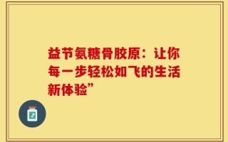 益节氨糖骨胶原：让你每一步轻松如飞的生活新体验”
