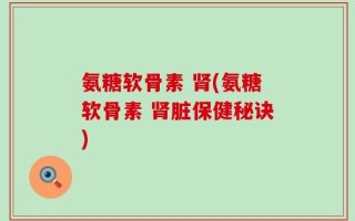 氨糖软骨素 肾(氨糖软骨素 肾脏保健秘诀)