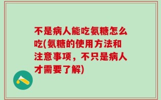 不是病人能吃氨糖怎么吃(氨糖的使用方法和注意事项，不只是病人才需要了解)