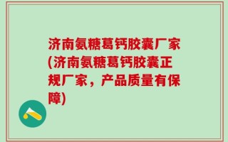 济南氨糖葛钙胶囊厂家(济南氨糖葛钙胶囊正规厂家，产品质量有保障)