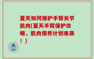夏天如何保护手臂关节肌肉(夏天手臂保护攻略，肌肉保养计划来袭！)