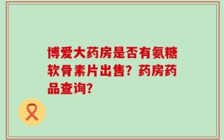 博爱大药房是否有氨糖软骨素片出售？药房药品查询？