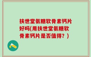 扶世堂氨糖软骨素钙片好吗(用扶世堂氨糖软骨素钙片是否值得？)