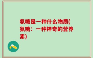 氨糖是一种什么物质(氨糖：一种神奇的营养素)