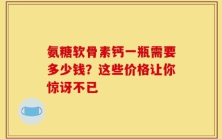 氨糖软骨素钙一瓶需要多少钱？这些价格让你惊讶不已