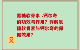 氨糖软骨素 .钙尔奇的功效与作用？详解氨糖软骨素与钙尔奇的保健效果？