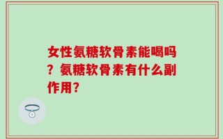女性氨糖软骨素能喝吗？氨糖软骨素有什么副作用？