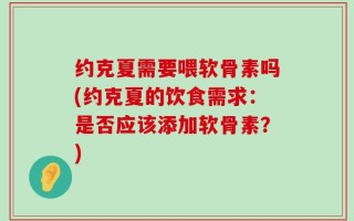 约克夏需要喂软骨素吗(约克夏的饮食需求：是否应该添加软骨素？)